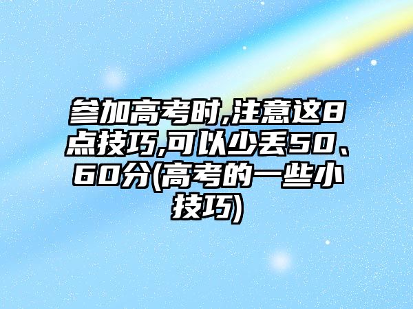 參加高考時,注意這8點技巧,可以少丟50、60分(高考的一些小技巧)