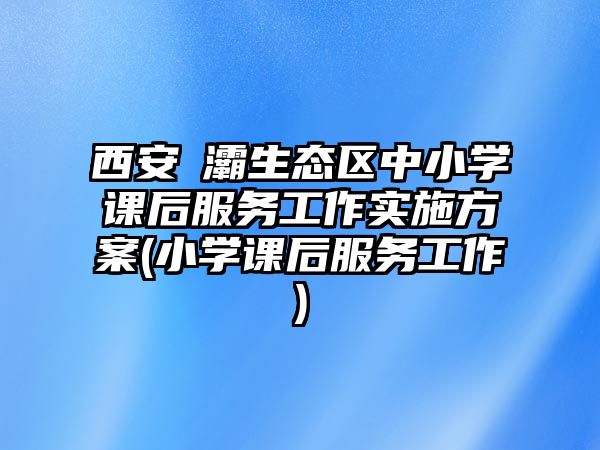 西安浐灞生態(tài)區(qū)中小學(xué)課后服務(wù)工作實(shí)施方案(小學(xué)課后服務(wù)工作)