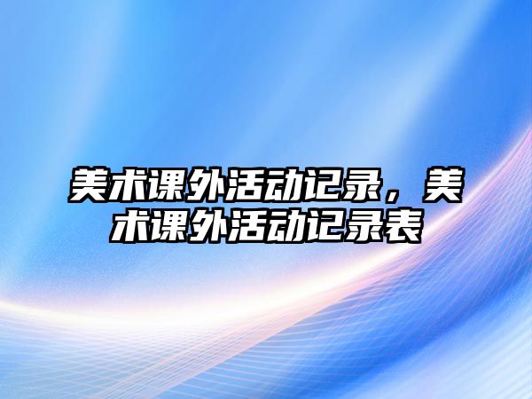 美術(shù)課外活動記錄，美術(shù)課外活動記錄表