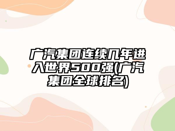 廣汽集團連續(xù)幾年進入世界500強(廣汽集團全球排名)