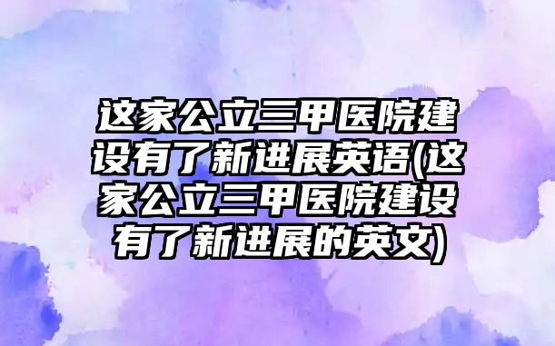 這家公立三甲醫(yī)院建設有了新進展英語(這家公立三甲醫(yī)院建設有了新進展的英文)