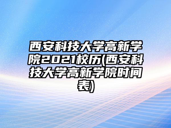 西安科技大學(xué)高新學(xué)院2021校歷(西安科技大學(xué)高新學(xué)院時間表)