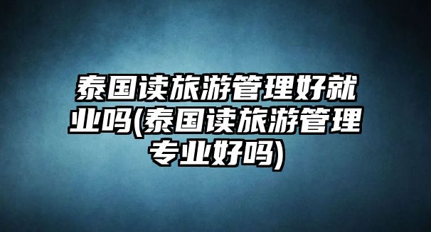 泰國(guó)讀旅游管理好就業(yè)嗎(泰國(guó)讀旅游管理專業(yè)好嗎)