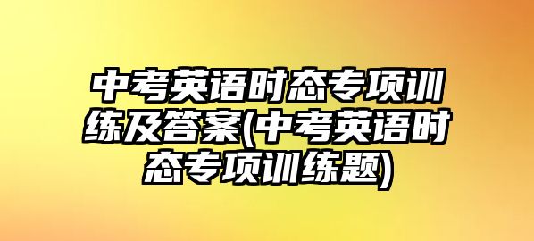 中考英語時態(tài)專項訓練及答案(中考英語時態(tài)專項訓練題)