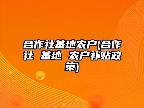 合作社基地農(nóng)戶(合作社 基地 農(nóng)戶補貼政策)