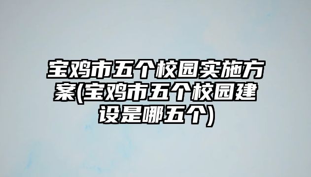 寶雞市五個校園實施方案(寶雞市五個校園建設是哪五個)