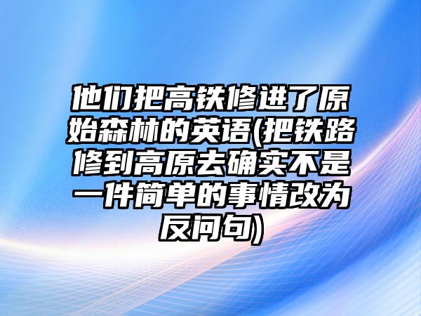 他們把高鐵修進(jìn)了原始森林的英語(yǔ)(把鐵路修到高原去確實(shí)不是一件簡(jiǎn)單的事情改為反問句)