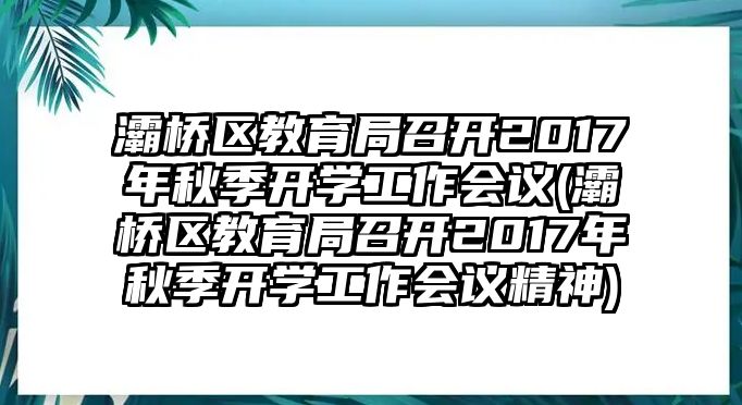 灞橋區(qū)教育局召開2017年秋季開學(xué)工作會議(灞橋區(qū)教育局召開2017年秋季開學(xué)工作會議精神)