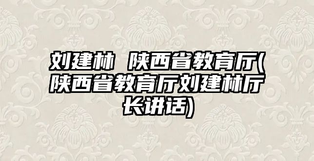 劉建林 陜西省教育廳(陜西省教育廳劉建林廳長講話)