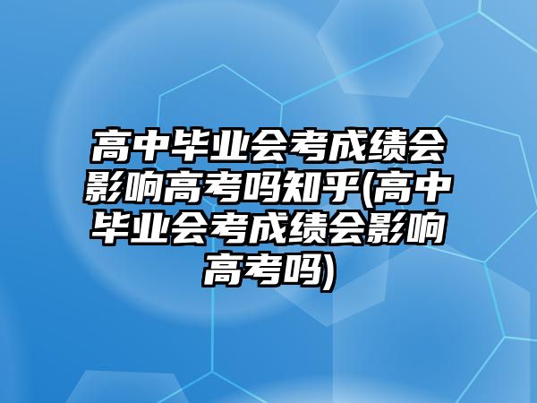 高中畢業(yè)會考成績會影響高考嗎知乎(高中畢業(yè)會考成績會影響高考嗎)