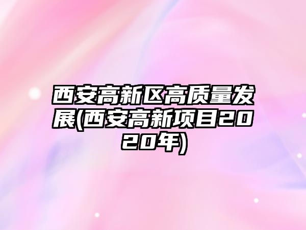 西安高新區(qū)高質(zhì)量發(fā)展(西安高新項目2020年)