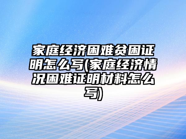 家庭經濟困難貧困證明怎么寫(家庭經濟情況困難證明材料怎么寫)