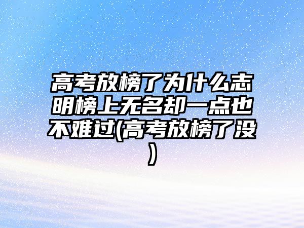 高考放榜了為什么志明榜上無名卻一點(diǎn)也不難過(高考放榜了沒)