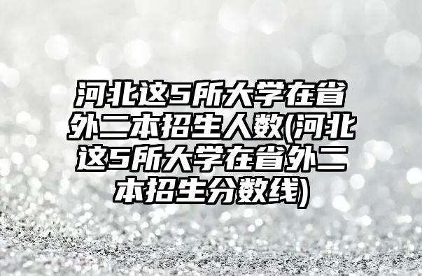 河北這5所大學(xué)在省外二本招生人數(shù)(河北這5所大學(xué)在省外二本招生分?jǐn)?shù)線(xiàn))