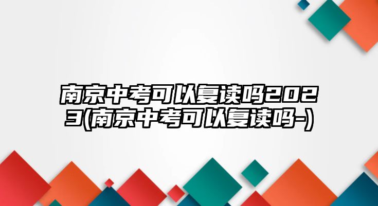 南京中考可以復(fù)讀嗎2023(南京中考可以復(fù)讀嗎-)