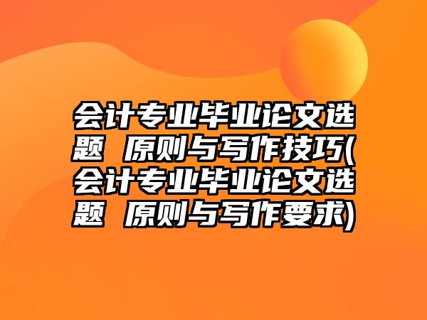 會計專業(yè)畢業(yè)論文選題 原則與寫作技巧(會計專業(yè)畢業(yè)論文選題 原則與寫作要求)