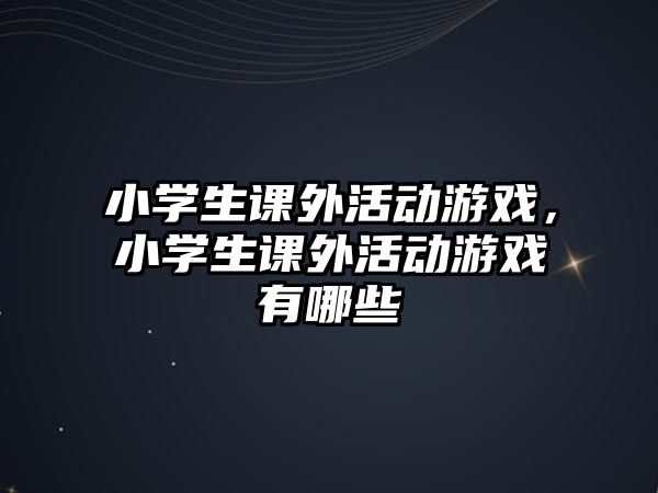 小學生課外活動游戲，小學生課外活動游戲有哪些