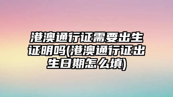 港澳通行證需要出生證明嗎(港澳通行證出生日期怎么填)