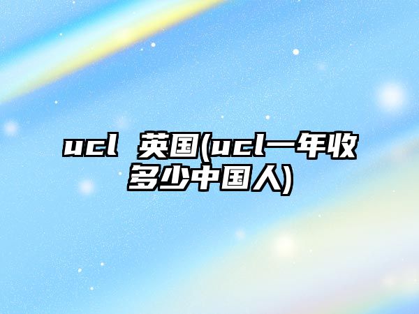 ucl 英國(ucl一年收多少中國人)