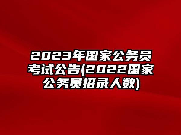 2023年國家公務員考試公告(2022國家公務員招錄人數(shù))