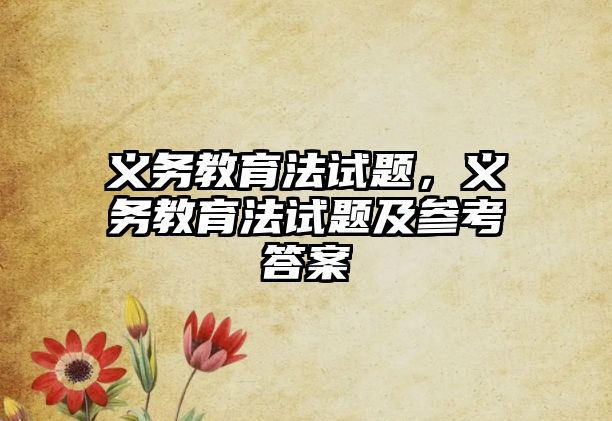 義務(wù)教育法試題，義務(wù)教育法試題及參考答案