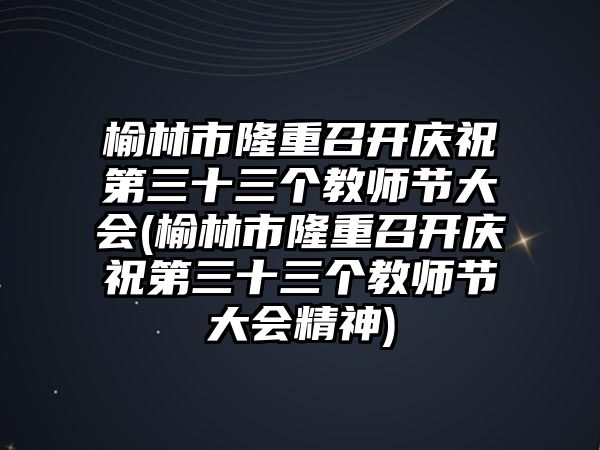 榆林市隆重召開(kāi)慶祝第三十三個(gè)教師節(jié)大會(huì)(榆林市隆重召開(kāi)慶祝第三十三個(gè)教師節(jié)大會(huì)精神)