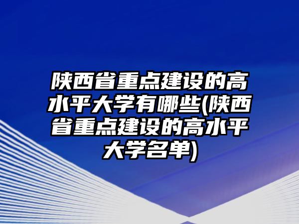 陜西省重點建設(shè)的高水平大學(xué)有哪些(陜西省重點建設(shè)的高水平大學(xué)名單)