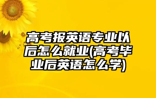 高考報(bào)英語專業(yè)以后怎么就業(yè)(高考畢業(yè)后英語怎么學(xué))