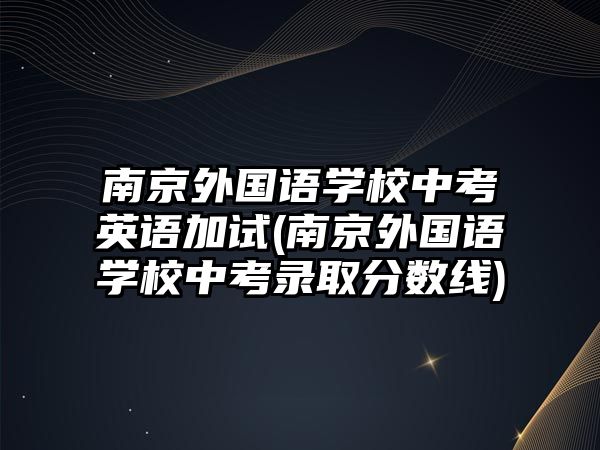 南京外國語學(xué)校中考英語加試(南京外國語學(xué)校中考錄取分?jǐn)?shù)線)