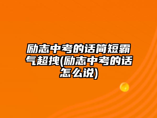 勵(lì)志中考的話簡短霸氣超拽(勵(lì)志中考的話怎么說)