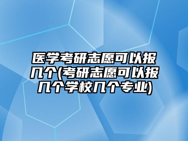 醫(yī)學(xué)考研志愿可以報幾個(考研志愿可以報幾個學(xué)校幾個專業(yè))