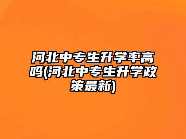 河北中專生升學率高嗎(河北中專生升學政策最新)