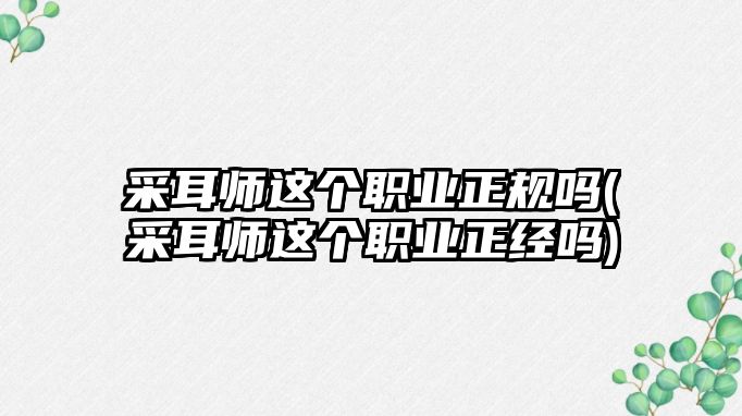 采耳師這個職業(yè)正規(guī)嗎(采耳師這個職業(yè)正經(jīng)嗎)