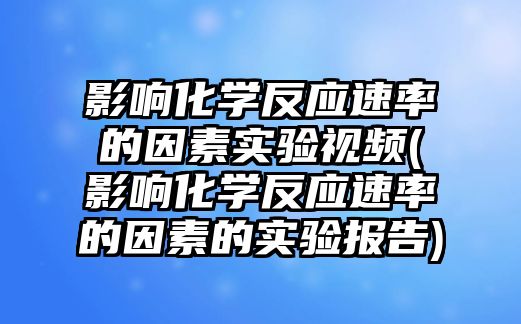 影響化學反應速率的因素實驗視頻(影響化學反應速率的因素的實驗報告)