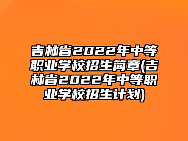 吉林省2022年中等職業(yè)學校招生簡章(吉林省2022年中等職業(yè)學校招生計劃)