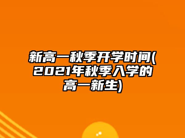 新高一秋季開學時間(2021年秋季入學的高一新生)