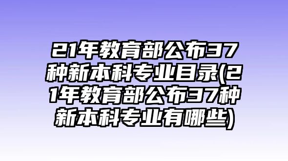 21年教育部公布37種新本科專業(yè)目錄(21年教育部公布37種新本科專業(yè)有哪些)