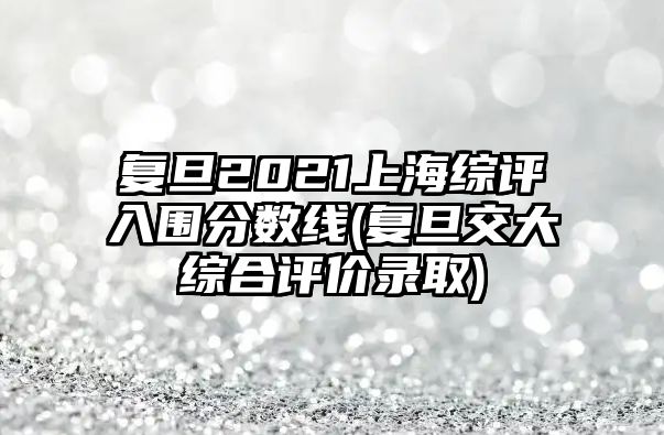 復(fù)旦2021上海綜評(píng)入圍分?jǐn)?shù)線(復(fù)旦交大綜合評(píng)價(jià)錄取)