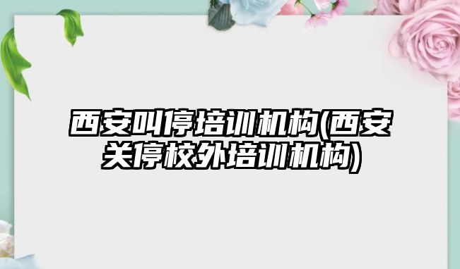 西安叫停培訓機構(西安關停校外培訓機構)