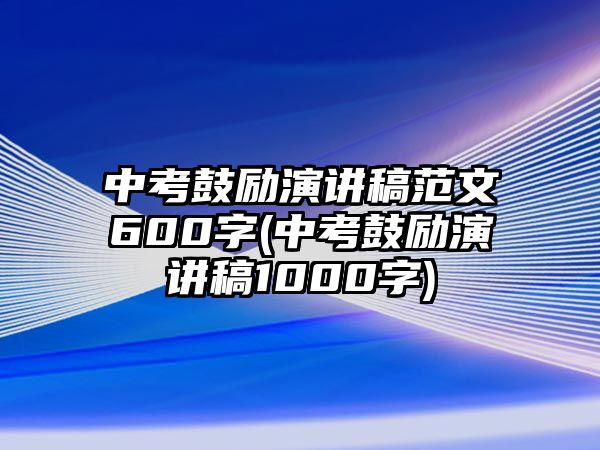 中考鼓勵演講稿范文600字(中考鼓勵演講稿1000字)