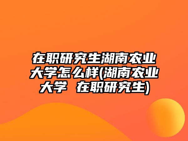 在職研究生湖南農(nóng)業(yè)大學(xué)怎么樣(湖南農(nóng)業(yè)大學(xué) 在職研究生)