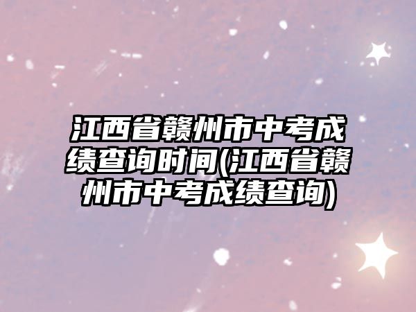 江西省贛州市中考成績查詢時(shí)間(江西省贛州市中考成績查詢)