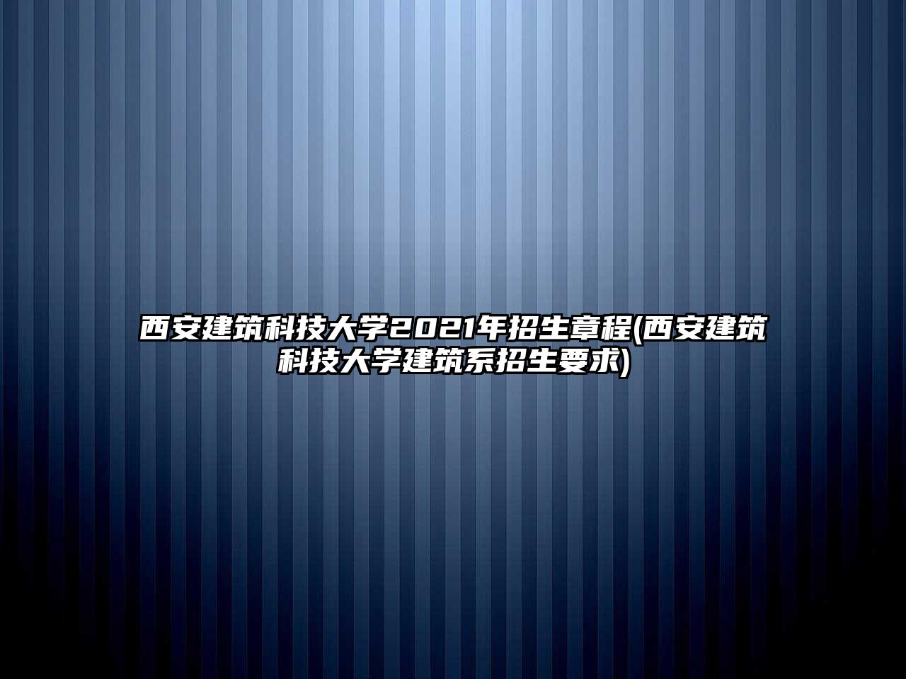 西安建筑科技大學2021年招生章程(西安建筑科技大學建筑系招生要求)