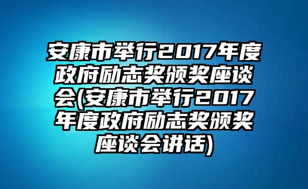 安康市舉行2017年度政府勵(lì)志獎(jiǎng)?lì)C獎(jiǎng)座談會(huì)(安康市舉行2017年度政府勵(lì)志獎(jiǎng)?lì)C獎(jiǎng)座談會(huì)講話)