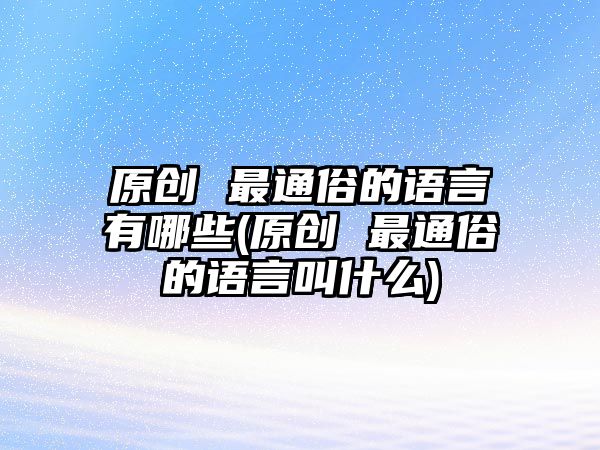 原創(chuàng) 最通俗的語言有哪些(原創(chuàng) 最通俗的語言叫什么)