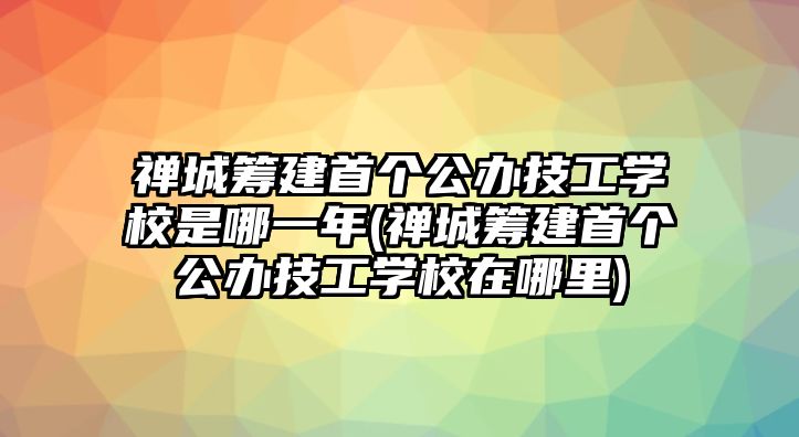 禪城籌建首個(gè)公辦技工學(xué)校是哪一年(禪城籌建首個(gè)公辦技工學(xué)校在哪里)