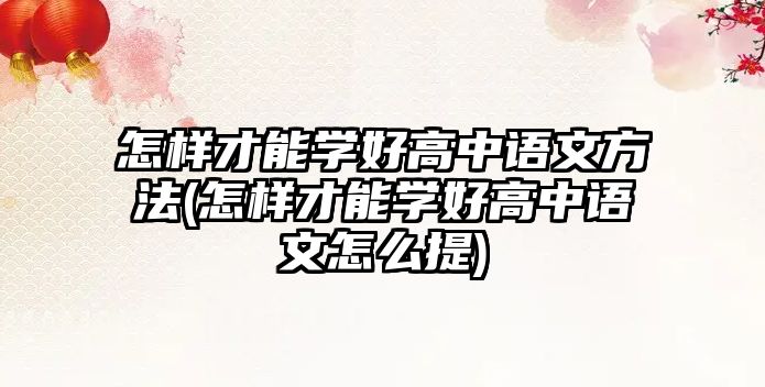 怎樣才能學(xué)好高中語文方法(怎樣才能學(xué)好高中語文怎么提)