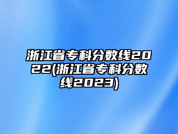 浙江省?？品?jǐn)?shù)線2022(浙江省?？品?jǐn)?shù)線2023)