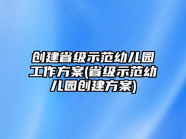 創(chuàng)建省級示范幼兒園工作方案(省級示范幼兒園創(chuàng)建方案)