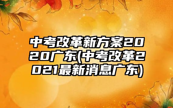 中考改革新方案2020廣東(中考改革2021最新消息廣東)